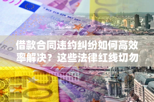济南借款合同违约纠纷如何高效率解决？这些法律红线切勿触碰