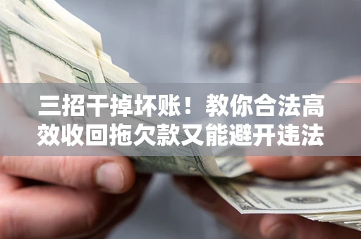 济南三招干掉坏账！教你合法高效收回拖欠款又能避开违法雷区