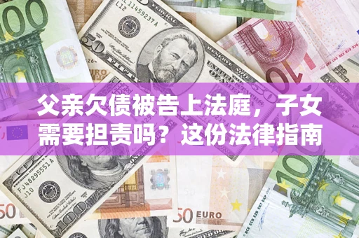 济南父亲欠债被告上法庭，子女需要担责吗？这份法律指南必须看完