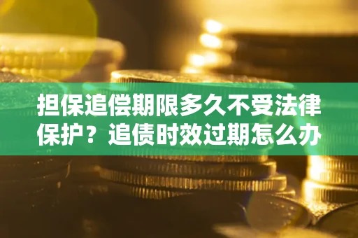 济南担保追偿期限多久不受法律保护？追债时效过期怎么办？