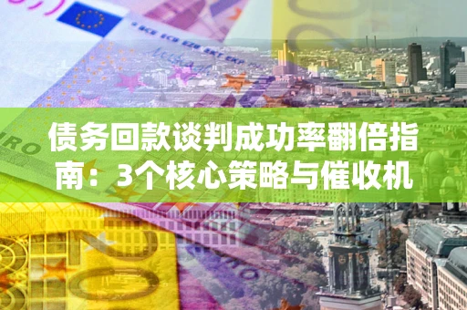 济南债务回款谈判成功率翻倍指南：3个核心策略与催收机构避坑法则