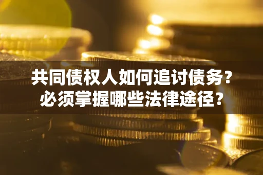 济南共同债权人如何追讨债务？必须掌握哪些法律途径？