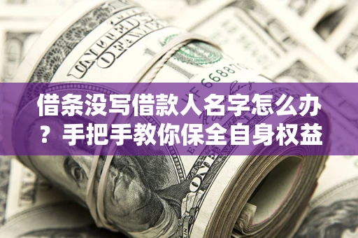济南借条没写借款人名字怎么办？手把手教你保全自身权益