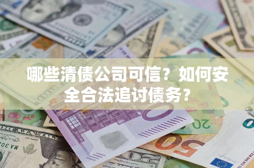 济南哪些清债公司可信？如何安全合法追讨债务？