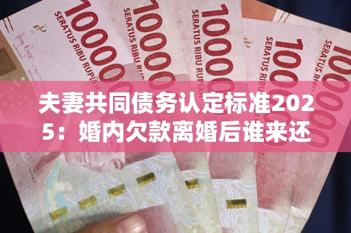 济南夫妻共同债务认定标准2025:婚内欠款离婚后谁来还? 济南夫妻共同债务认定标准2025:婚内欠款离婚后谁来还?