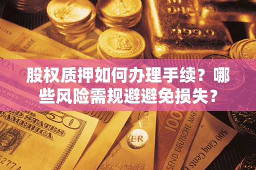济南股权质押如何办理手续？哪些风险需规避避免损失？
