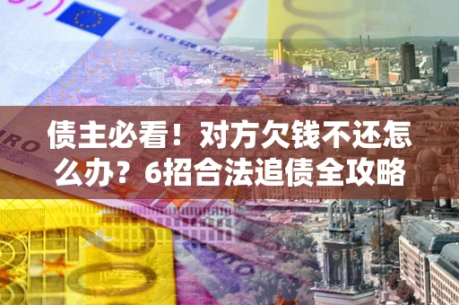 济南债主必看！对方欠钱不还怎么办？6招合法追债全攻略