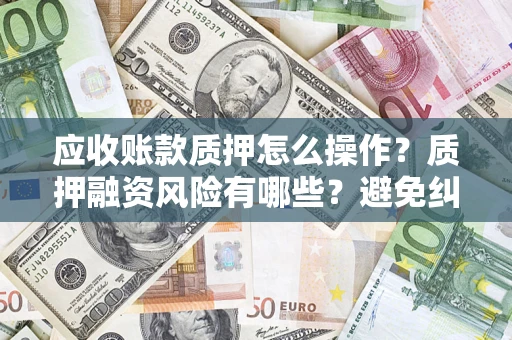 济南应收账款质押怎么操作？质押融资风险有哪些？避免纠纷高效融资技巧