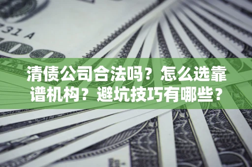 济南清债公司合法吗？怎么选靠谱机构？避坑技巧有哪些？