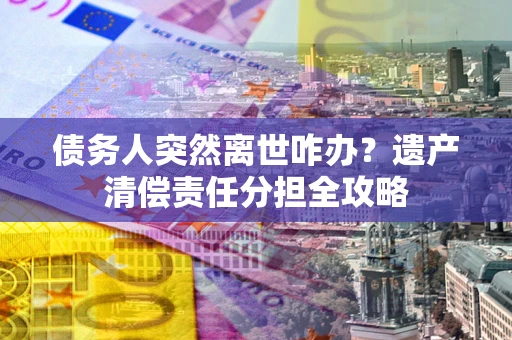 济南债务人突然离世咋办？遗产清偿责任分担全攻略