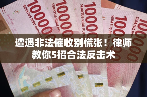 济南遭遇非法催收别慌张！律师教你5招合法反击术