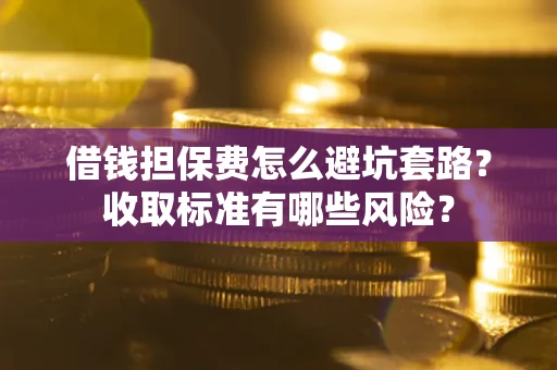 济南借钱担保费怎么避坑套路?收取标准有哪些风险? 济南借钱担保费怎么避坑套路?收取标准有哪些风险?