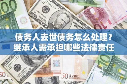 济南债务人去世债务怎么处理？继承人需承担哪些法律责任？
