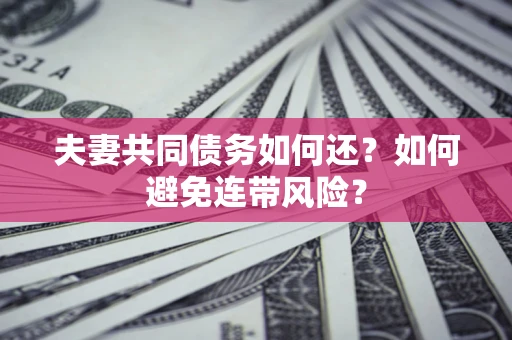 济南夫妻共同债务如何还？如何避免连带风险？