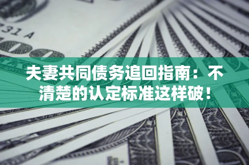 济南夫妻共同债务追回指南：不清楚的认定标准这样破！