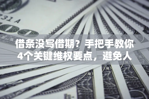 济南借条没写借期？手把手教你4个关键维权要点，避免人财两空