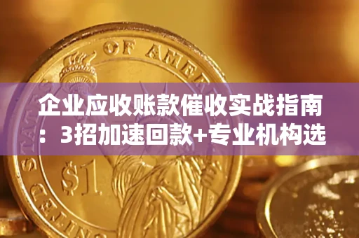 济南企业应收账款催收实战指南：3招加速回款+专业机构选择避坑