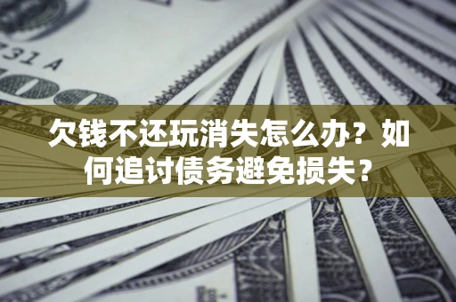 济南欠钱不还玩消失怎么办？如何追讨债务避免损失？