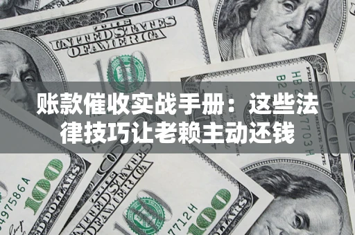 济南账款催收实战手册：这些法律技巧让老赖主动还钱