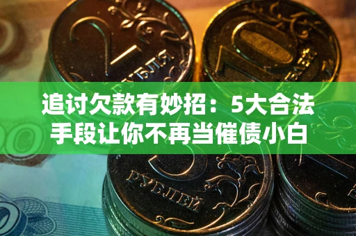 济南追讨欠款有妙招：5大合法手段让你不再当催债小白