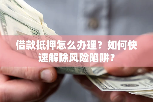 济南借款抵押怎么办理？如何快速解除风险陷阱？