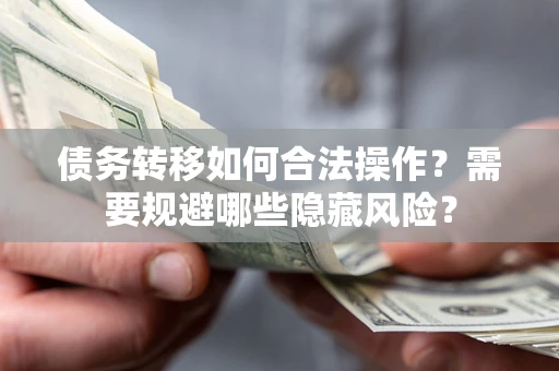 济南债务转移如何合法操作？需要规避哪些隐藏风险？