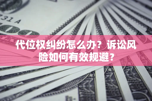 济南代位权纠纷怎么办？诉讼风险如何有效规避？