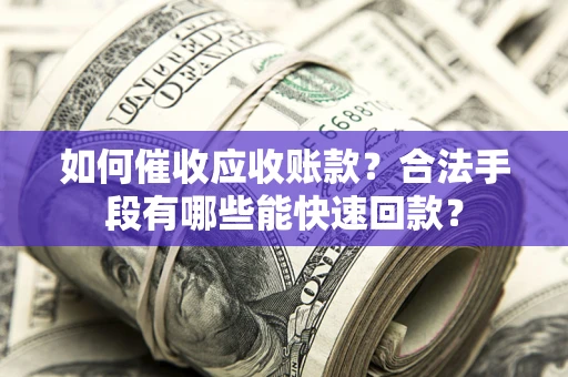 济南如何催收应收账款？合法手段有哪些能快速回款？