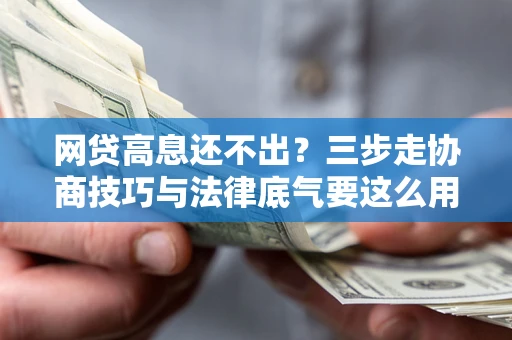 济南网贷高息还不出？三步走协商技巧与法律底气要这么用