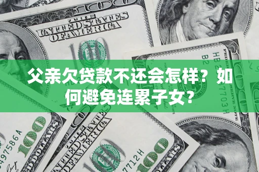 济南父亲欠贷款不还会怎样？如何避免连累子女？