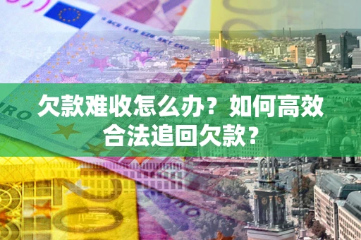 济南欠款难收怎么办？如何高效合法追回欠款？