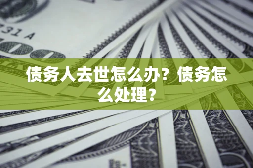济南债务人去世怎么办？债务怎么处理？