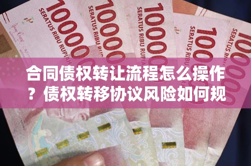 济南合同债权转让流程怎么操作？债权转移协议风险如何规避？
