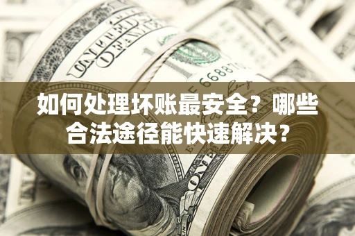 济南如何处理坏账最安全？哪些合法途径能快速解决？