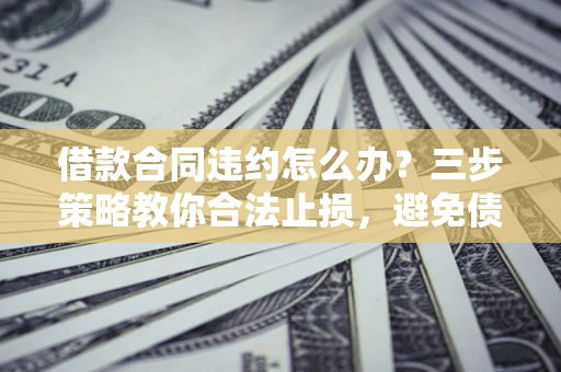 济南借款合同违约怎么办？三步策略教你合法止损，避免债务危机升级