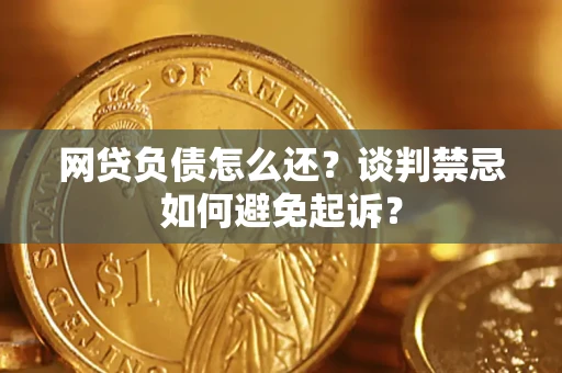 济南网贷负债怎么还？谈判禁忌如何避免起诉？