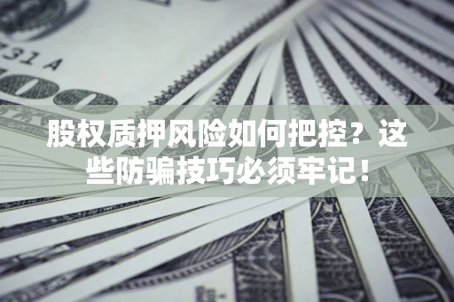济南股权质押风险如何把控？这些防骗技巧必须牢记！