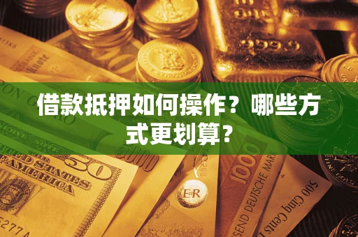 济南借款抵押如何操作？哪些方式更划算？