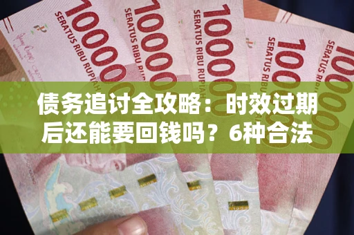 济南债务追讨全攻略：时效过期后还能要回钱吗？6种合法手段助你维权