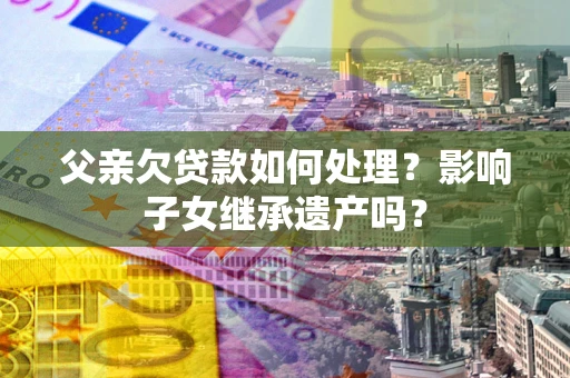 济南父亲欠贷款如何处理?影响子女继承遗产吗? 济南父亲欠贷款如何处理?影响子女继承遗产吗?