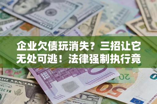 济南企业欠债玩消失？三招让它无处可逃！法律强制执行竟比讨债公司还狠？
