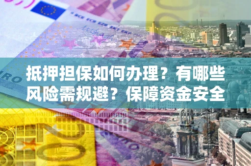 济南抵押担保如何办理？有哪些风险需规避？保障资金安全