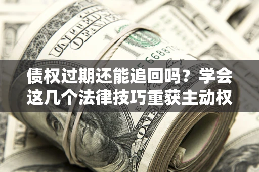 济南债权过期还能追回吗？学会这几个法律技巧重获主动权