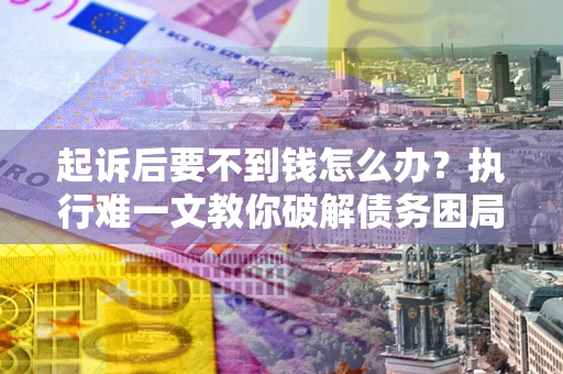济南起诉后要不到钱怎么办？执行难一文教你破解债务困局