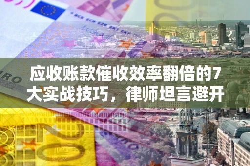 济南应收账款催收效率翻倍的7大实战技巧，律师坦言避开这些法律雷区最关键