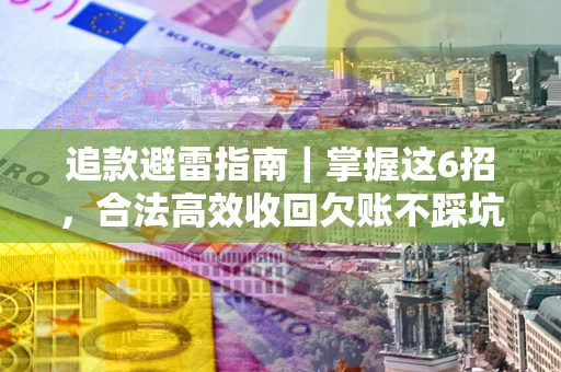 济南追款避雷指南｜掌握这6招，合法高效收回欠账不踩坑