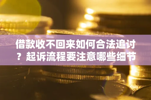 济南借款收不回来如何合法追讨？起诉流程要注意哪些细节？