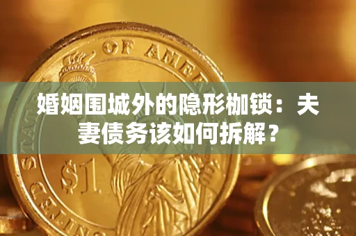 济南婚姻围城外的隐形枷锁：夫妻债务该如何拆解？