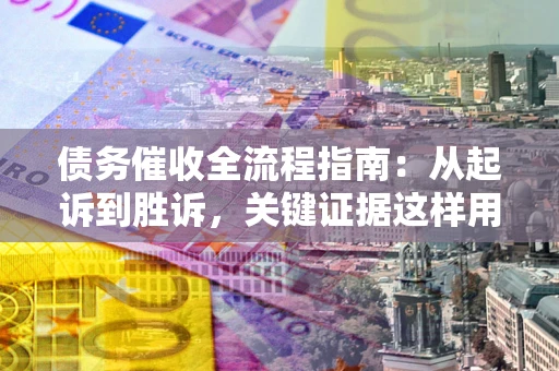 济南债务催收全流程指南：从起诉到胜诉，关键证据这样用