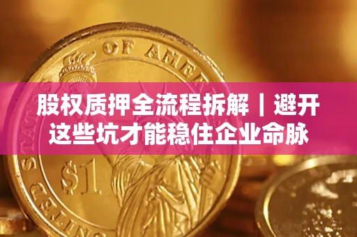 济南股权质押全流程拆解｜避开这些坑才能稳住企业命脉